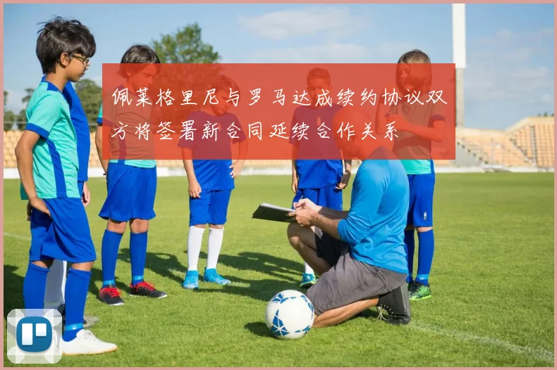 佩莱格里尼与罗马达成续约协议双方将签署新合同延续合作关系