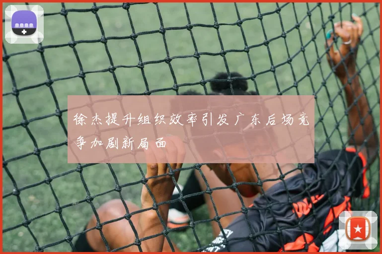 徐杰提升组织效率引发广东后场竞争加剧新局面