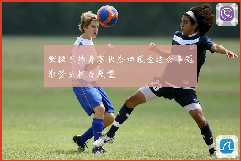 樊振东热身赛状态回暖全运会争冠形势分析与展望