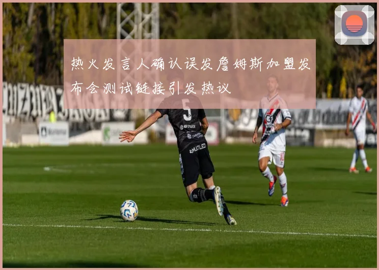 热火发言人确认误发詹姆斯加盟发布会测试链接引发热议