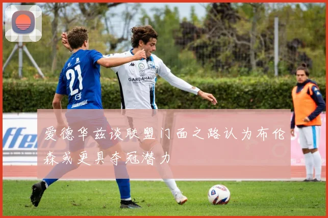 爱德华兹谈联盟门面之路认为布伦森或更具夺冠潜力